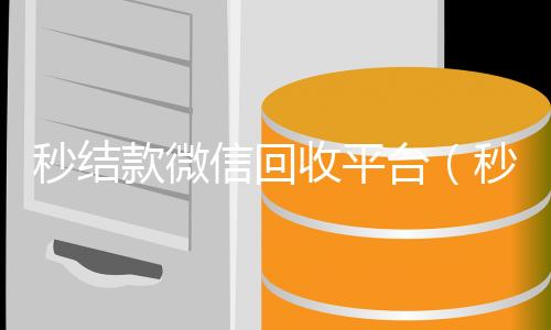 秒结款微信回收平回收微信号台（秒结款微信回收平台是真的吗）