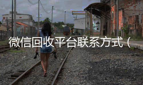 微信回收平台联系方微信号收购24小时式（微信回收平台联系方式是什么）