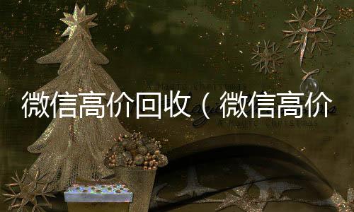 微信高价回收长期收购微信号秒结账的（微信高价回收秒结平台）