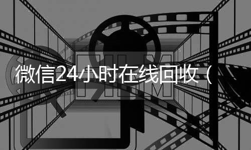 微信24小时在线24小时vx回收平台回收（微信回收平台·5800）