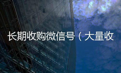 长期收购微信号vx号回收平台秒接（大量收购微信号犯法吗）