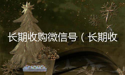 长期收购微信号正规收微信号平台（长期收购微信号违法吗）