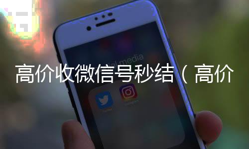 高价收微信号秒微信24小时在线回收结（高价收微信号秒结有定金）