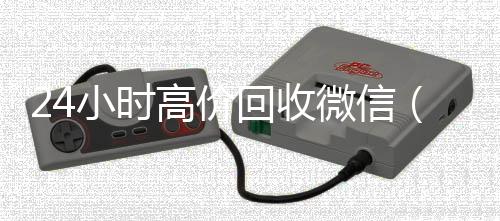 24小时高价回24小时靠谱收微信平台收微信（私人回收联系方式）
