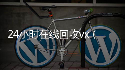 24小时在线回收回收微信秒结账的vx（高价回收微信24小时在线）