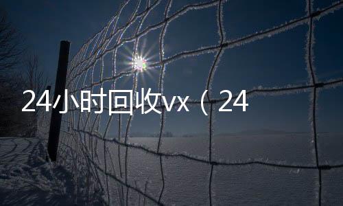 24小时回收vx（高价回收vx秒结24小时回收vx秒结不用删除好友）