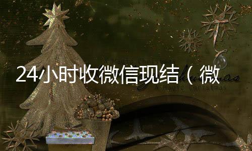24小时收微信回收微信号现结（微信24小时收款）