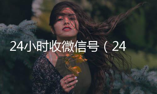 24小时收微信号微信回收秒结（24小时收微信号平台秒结）